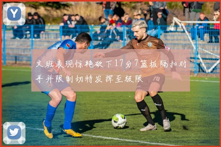 文班表现惊艳砍下17分7篮板隔扣对手并限制切特发挥至极限