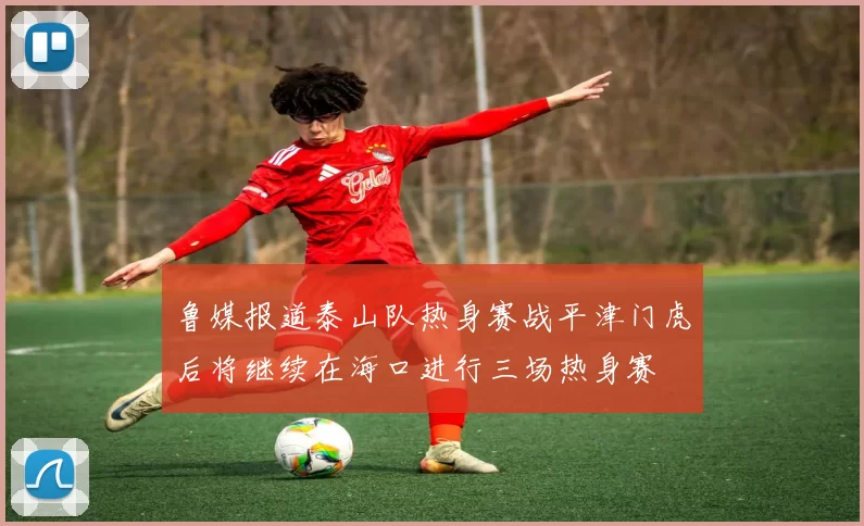 鲁媒报道泰山队热身赛战平津门虎后将继续在海口进行三场热身赛
