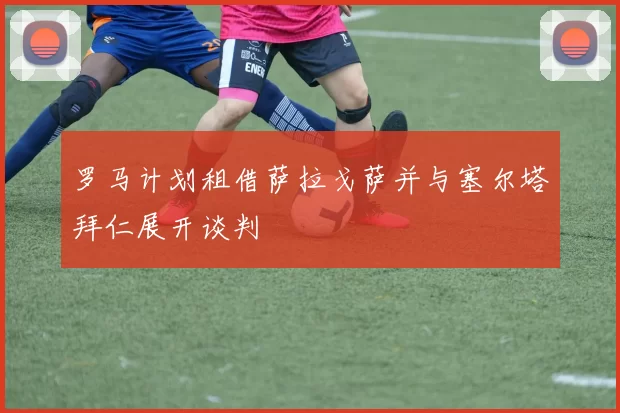 罗马计划租借萨拉戈萨并与塞尔塔拜仁展开谈判
