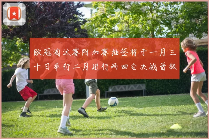 欧冠淘汰赛附加赛抽签将于一月三十日举行二月进行两回合决战晋级十六强
