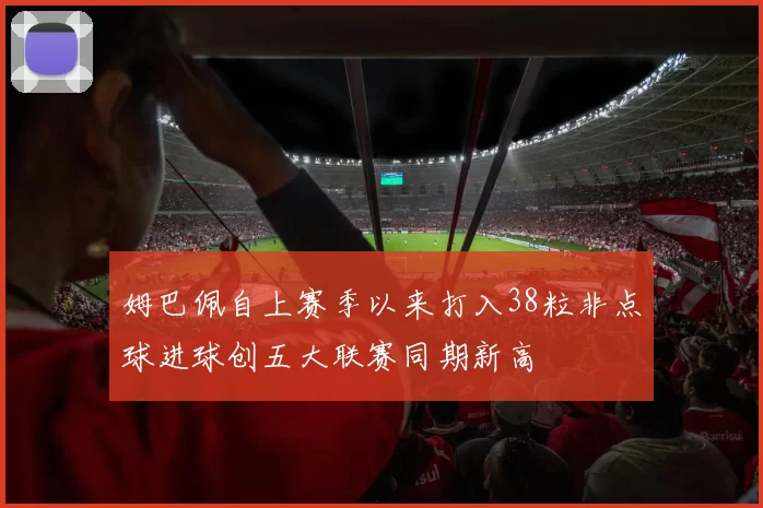 姆巴佩自上赛季以来打入38粒非点球进球创五大联赛同期新高