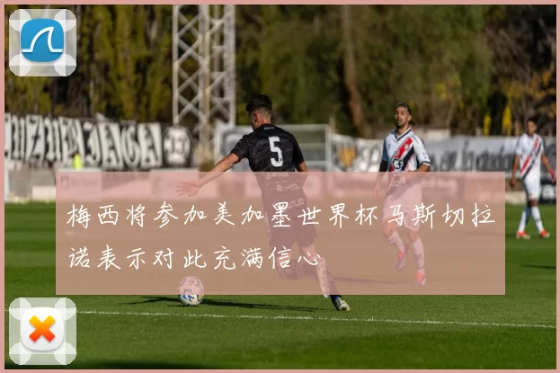 梅西将参加美加墨世界杯马斯切拉诺表示对此充满信心